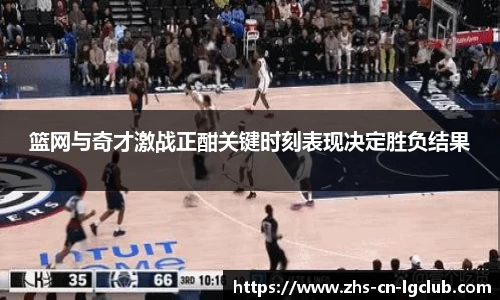 篮网与奇才激战正酣关键时刻表现决定胜负结果