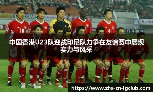中国香港U23队迎战印尼队力争在友谊赛中展现实力与风采